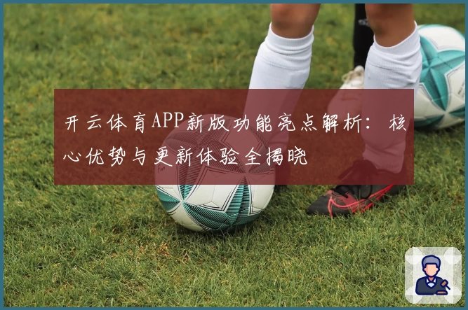 开云体育APP新版功能亮点解析：核心优势与更新体验全揭晓