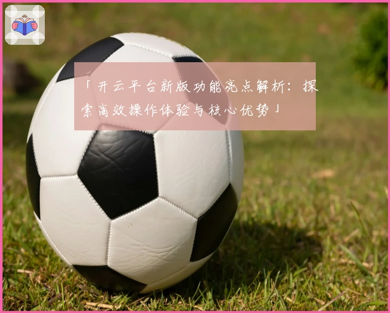 「开云平台新版功能亮点解析：探索高效操作体验与核心优势」