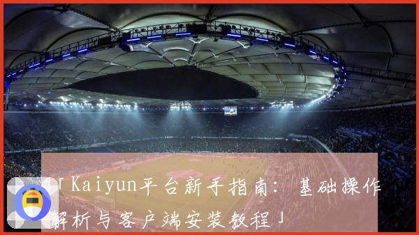 「Kaiyun平台新手指南：基础操作解析与客户端安装教程」