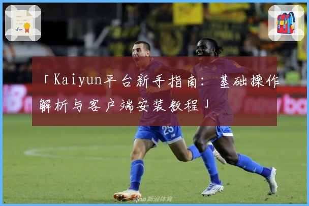 「Kaiyun平台新手指南：基础操作解析与客户端安装教程」