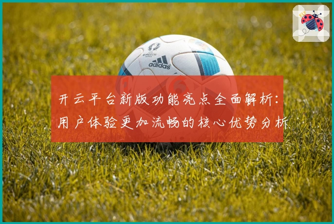 开云平台新版功能亮点全面解析：用户体验更加流畅的核心优势分析