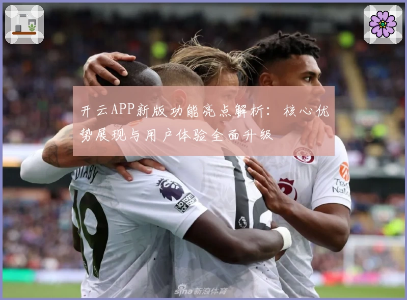 开云APP新版功能亮点解析：核心优势展现与用户体验全面升级