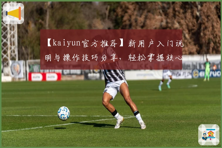 【kaiyun官方推荐】新用户入门说明与操作技巧分享，轻松掌握核心功能助力日常使用