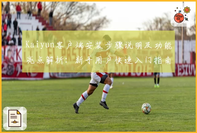 Kaiyun客户端安装步骤说明及功能亮点解析：新手用户快速入门指南
