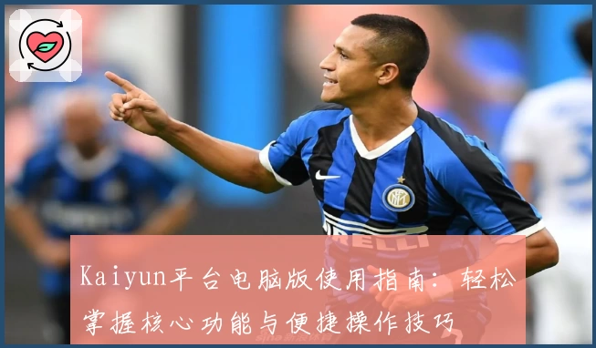 Kaiyun平台电脑版使用指南：轻松掌握核心功能与便捷操作技巧