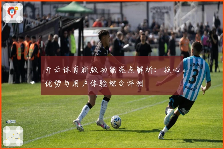 开云体育新版功能亮点解析：核心优势与用户体验综合评测