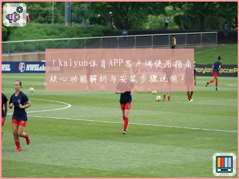 「kaiyun体育APP客户端使用指南：核心功能解析与安装步骤说明」