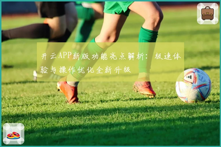 开云APP新版功能亮点解析：极速体验与操作优化全新升级