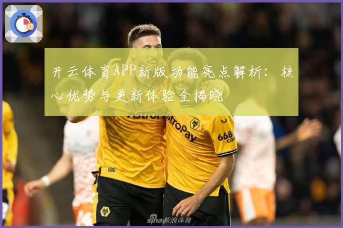 开云体育APP新版功能亮点解析：核心优势与更新体验全揭晓