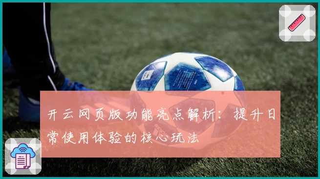 开云网页版功能亮点解析：提升日常使用体验的核心玩法