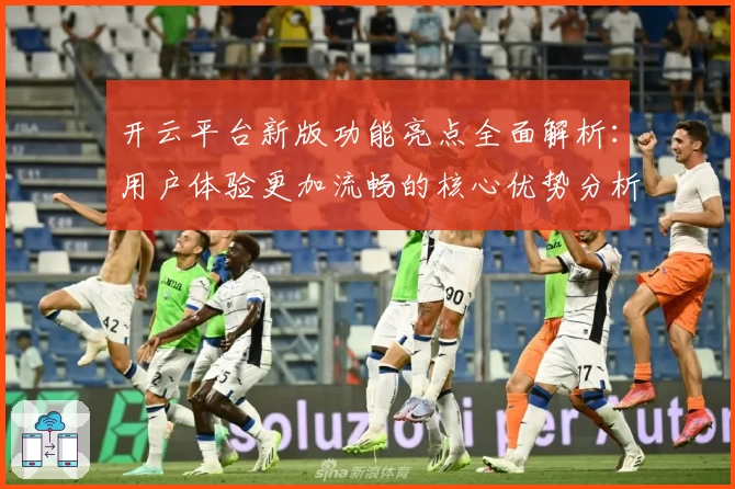 开云平台新版功能亮点全面解析：用户体验更加流畅的核心优势分析