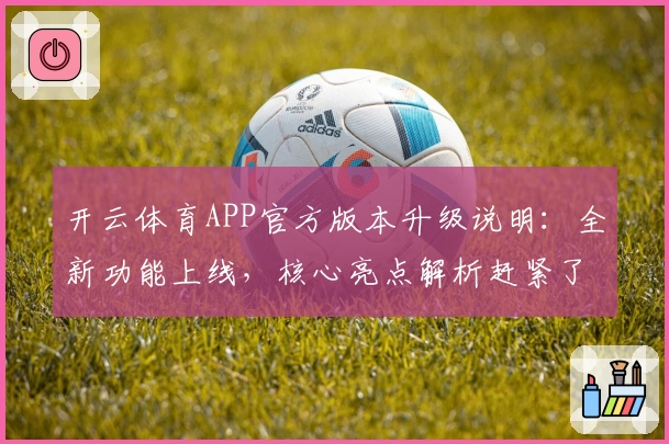 开云体育APP官方版本升级说明：全新功能上线，核心亮点解析赶紧了解
