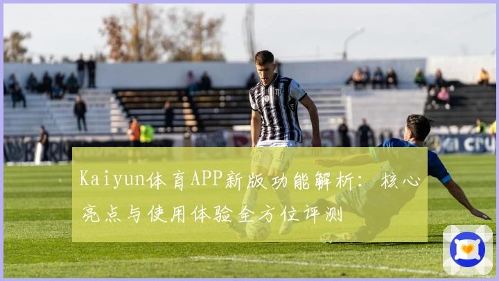 Kaiyun体育APP新版功能解析：核心亮点与使用体验全方位评测