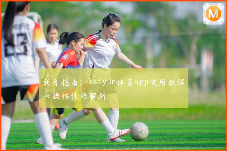 新手指南：kaiyun体育app使用教程和操作技巧解析