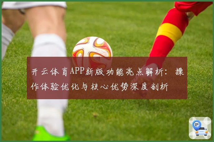 开云体育APP新版功能亮点解析：操作体验优化与核心优势深度剖析