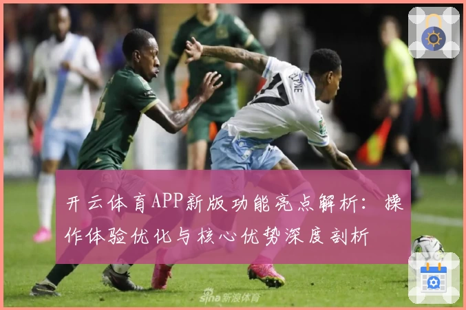 开云体育APP新版功能亮点解析：操作体验优化与核心优势深度剖析
