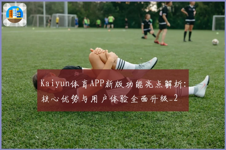 Kaiyun体育APP新版功能亮点解析：核心优势与用户体验全面升级_2