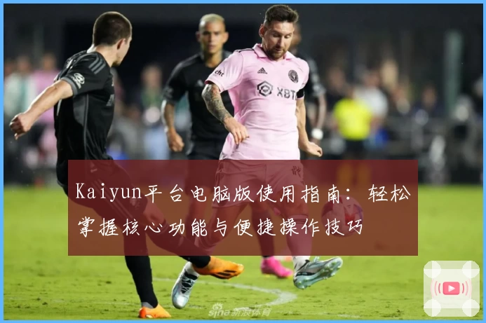 Kaiyun平台电脑版使用指南：轻松掌握核心功能与便捷操作技巧