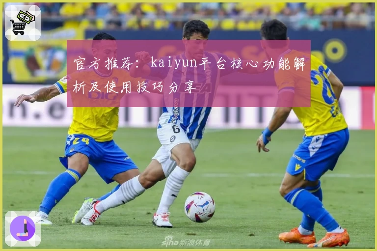 官方推荐：kaiyun平台核心功能解析及使用技巧分享