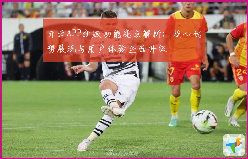 开云APP新版功能亮点解析：核心优势展现与用户体验全面升级